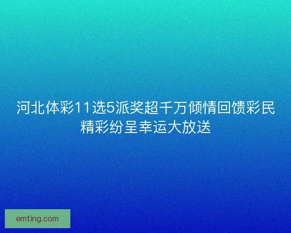 河北体彩11选5派奖超千万倾情回馈彩民精彩纷呈幸运大放送