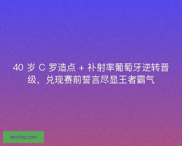 40 岁 C 罗造点 + 补射率葡萄牙逆转晋级，兑现赛前誓言尽显王者霸气