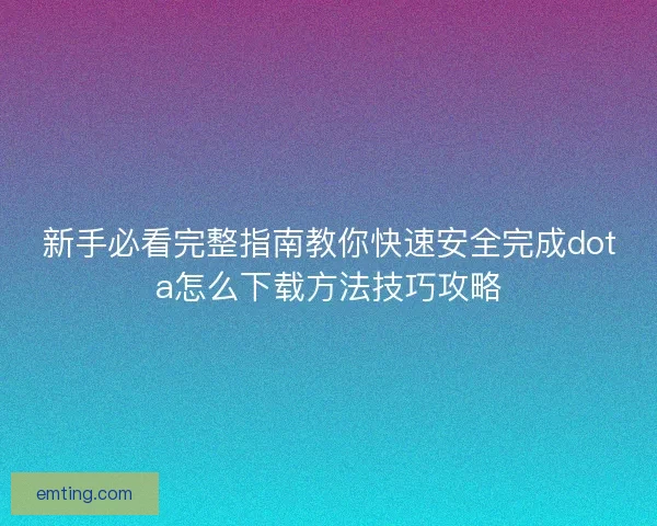 新手必看完整指南教你快速安全完成dota怎么下载方法技巧攻略