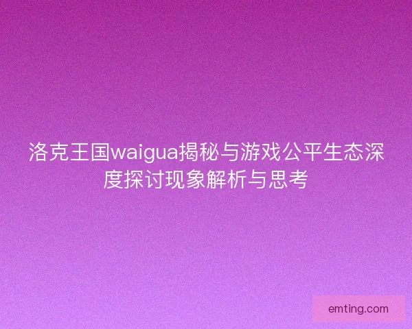 洛克王国waigua揭秘与游戏公平生态深度探讨现象解析与思考