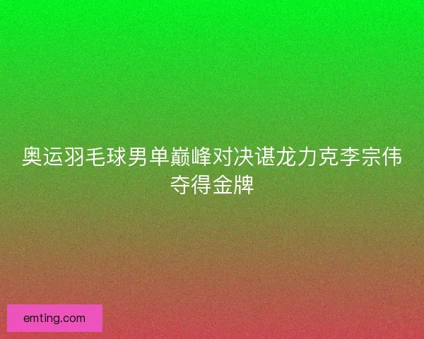 奥运羽毛球男单巅峰对决谌龙力克李宗伟夺得金牌