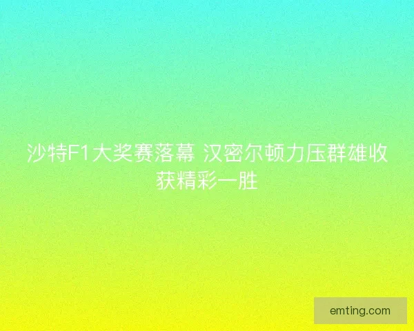 沙特F1大奖赛落幕 汉密尔顿力压群雄收获精彩一胜