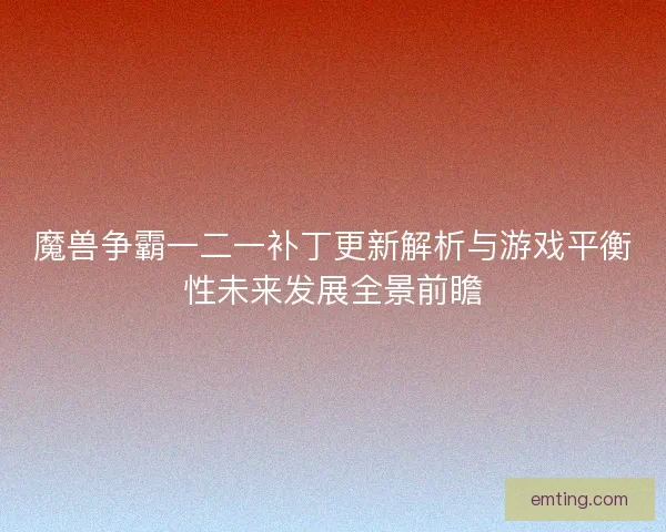 魔兽争霸一二一补丁更新解析与游戏平衡性未来发展全景前瞻
