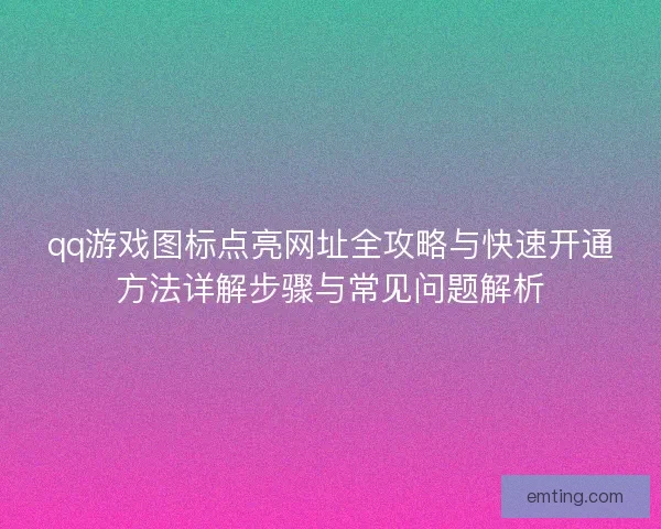 qq游戏图标点亮网址全攻略与快速开通方法详解步骤与常见问题解析