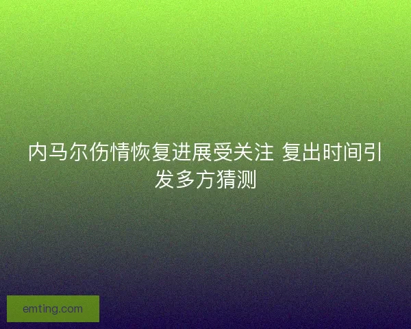 内马尔伤情恢复进展受关注 复出时间引发多方猜测