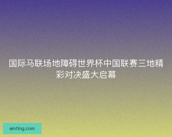国际马联场地障碍世界杯中国联赛三地精彩对决盛大启幕